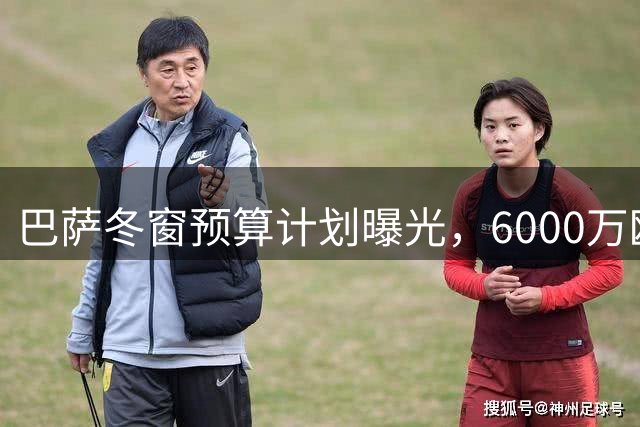 巴萨冬窗预算计划曝光，6000万欧元面临两难抉择